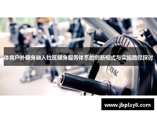 体育户外健身融入社区健身服务体系的创新模式与实施路径探讨